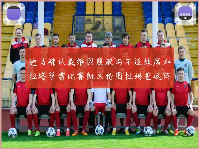 迪马确认戴维因腹股沟不适缺席加拉塔萨雷比赛凯夫伦图拉姆重返阵容