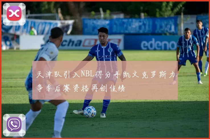 天津队引入NBL得分手凯文克罗斯力争季后赛资格再创佳绩