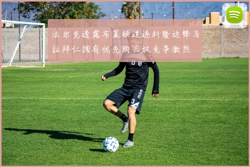 法尔克透露布莱顿追逐科隆边锋马拉拜仁拥有优先购买权竞争激烈