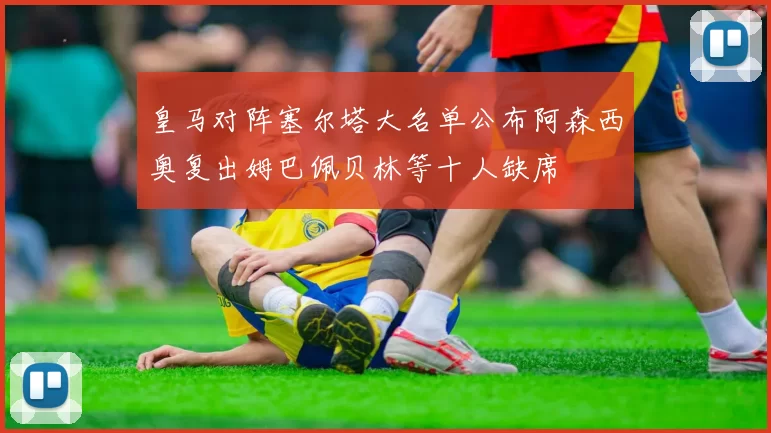 皇马对阵塞尔塔大名单公布阿森西奥复出姆巴佩贝林等十人缺席