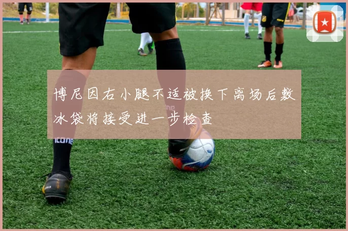 博尼因右小腿不适被换下离场后敷冰袋将接受进一步检查
