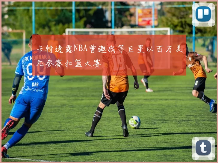 卡特透露NBA曾邀我等巨星以百万美元参赛扣篮大赛