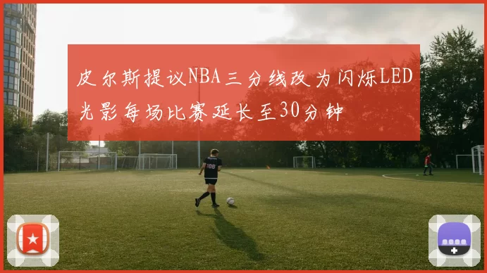 皮尔斯提议NBA三分线改为闪烁LED光影每场比赛延长至30分钟