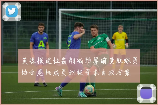 英媒报道拉爵削减预算前曼联球员协会危机成员积极寻求自救方案