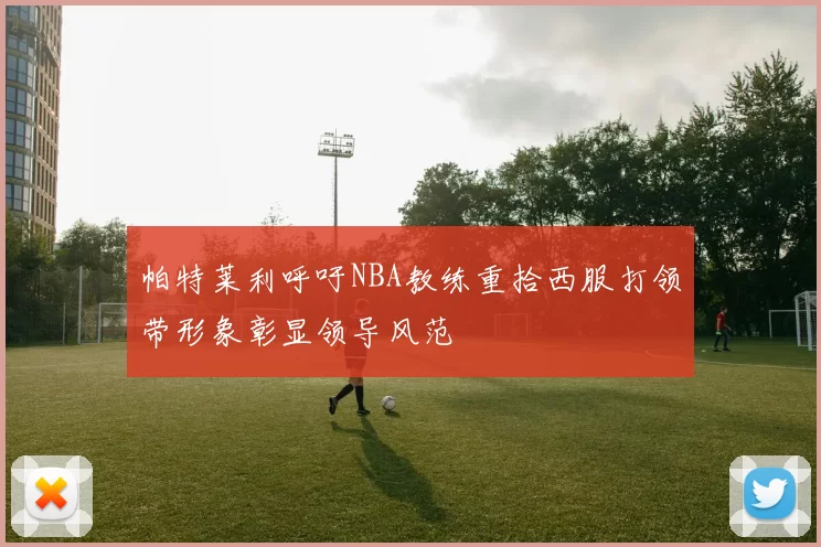 帕特莱利呼吁NBA教练重拾西服打领带形象彰显领导风范