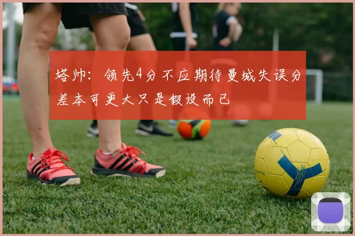 塔帅：领先4分不应期待曼城失误分差本可更大只是假设而已