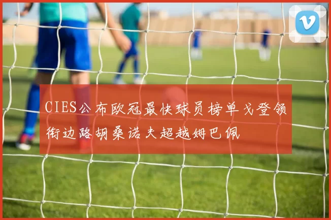 CIES公布欧冠最快球员榜单戈登领衔边路胡桑诺夫超越姆巴佩