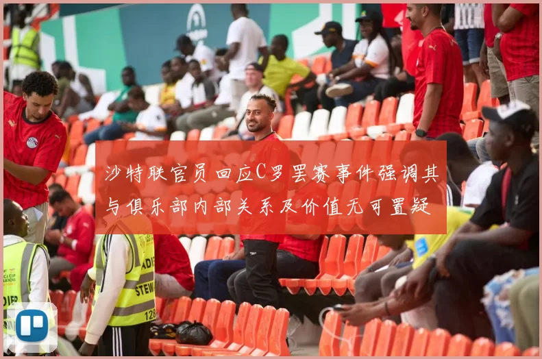 沙特联官员回应C罗罢赛事件强调其与俱乐部内部关系及价值无可置疑