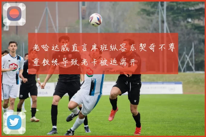老哈达威直言库班纵容东契奇不尊重教练导致老卡被迫离开