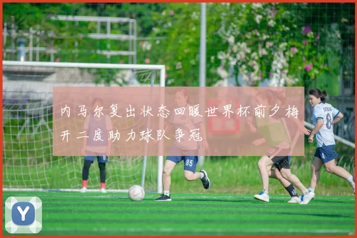 内马尔复出状态回暖世界杯前夕梅开二度助力球队争冠
