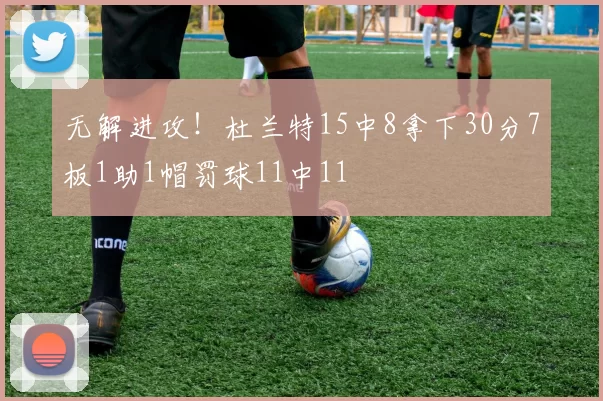 无解进攻！杜兰特15中8拿下30分7板1助1帽罚球11中11