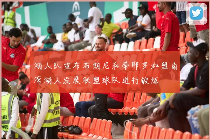湖人队宣布布朗尼和蒂耶罗加盟南湾湖人发展联盟球队进行锻炼