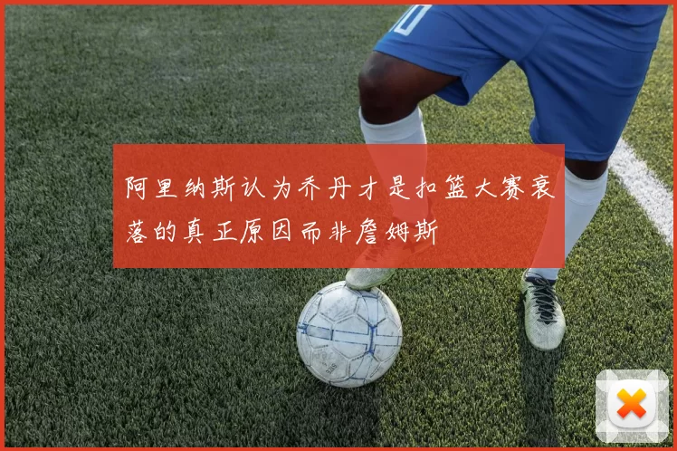 阿里纳斯认为乔丹才是扣篮大赛衰落的真正原因而非詹姆斯
