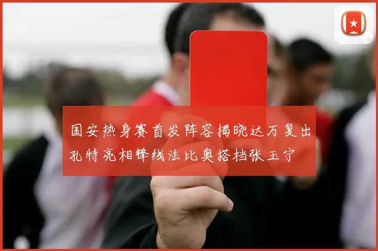 国安热身赛首发阵容揭晓达万复出孔特亮相锋线法比奥搭档张玉宁