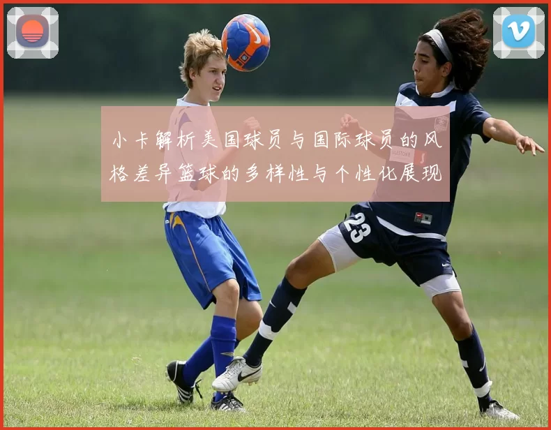 小卡解析美国球员与国际球员的风格差异篮球的多样性与个性化展现