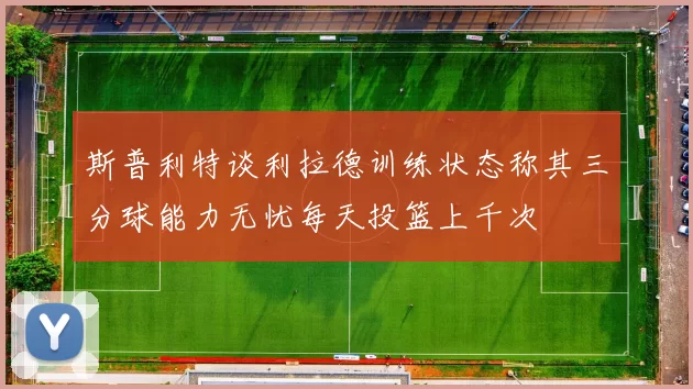 斯普利特谈利拉德训练状态称其三分球能力无忧每天投篮上千次