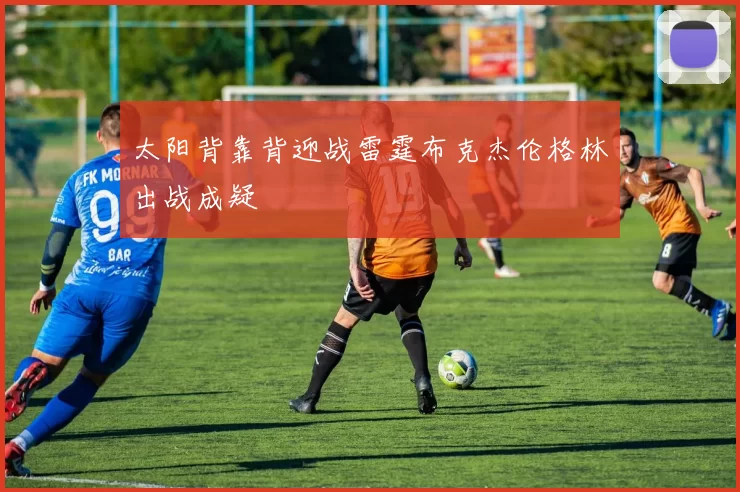 太阳背靠背迎战雷霆布克杰伦格林出战成疑