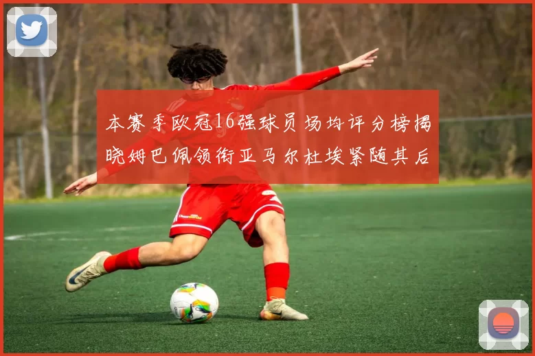 本赛季欧冠16强球员场均评分榜揭晓姆巴佩领衔亚马尔杜埃紧随其后