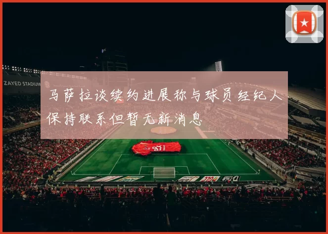 马萨拉谈续约进展称与球员经纪人保持联系但暂无新消息