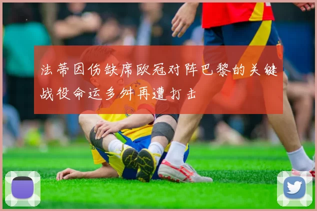 法蒂因伤缺席欧冠对阵巴黎的关键战役命运多舛再遭打击