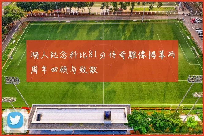 湖人纪念科比81分传奇雕像揭幕两周年回顾与致敬