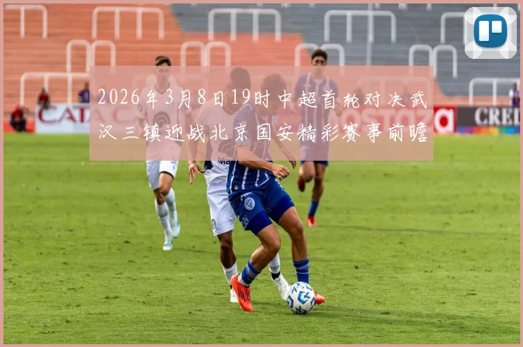 2026年3月8日19时中超首轮对决武汉三镇迎战北京国安精彩赛事前瞻
