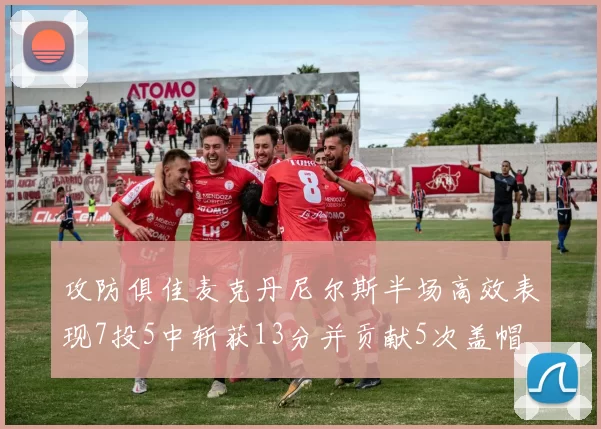 攻防俱佳麦克丹尼尔斯半场高效表现7投5中斩获13分并贡献5次盖帽