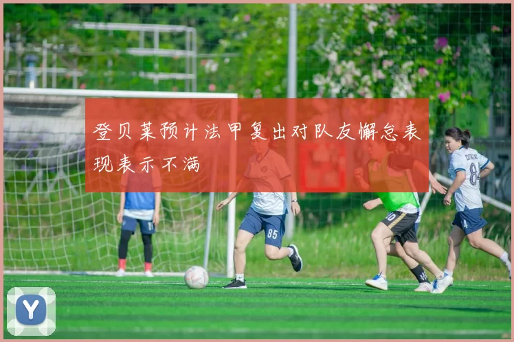 登贝莱预计法甲复出对队友懈怠表现表示不满