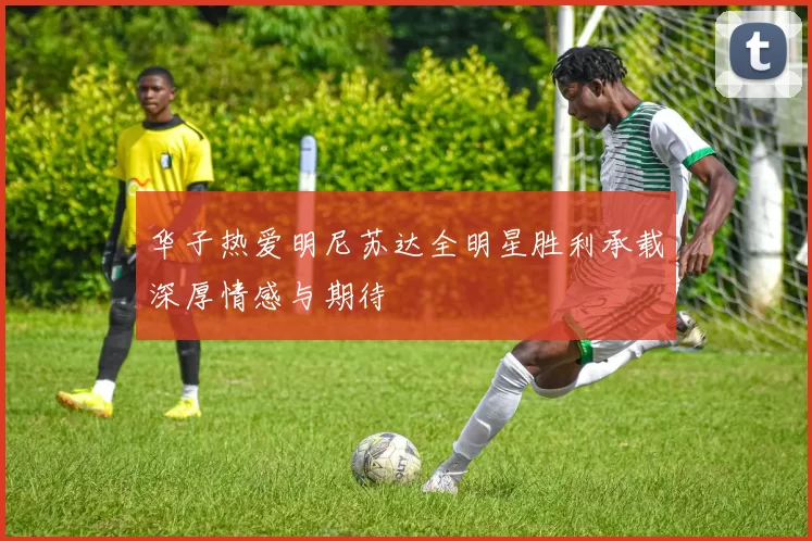 华子热爱明尼苏达全明星胜利承载深厚情感与期待