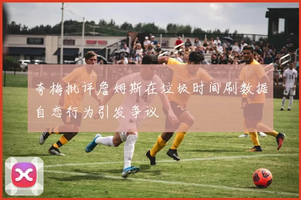 夸梅批评詹姆斯在垃圾时间刷数据自恋行为引发争议
